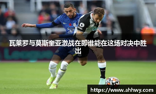 瓦莱罗与莫斯奎亚激战在即谁能在这场对决中胜出